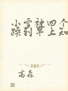 小雪被四个男人躁到早上知乎