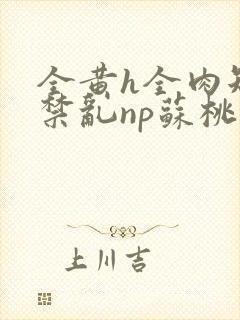 全黄h全肉短篇禁乱np苏桃