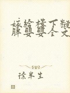 嫁给楼下糙汉后胖婴婴全文免费阅读