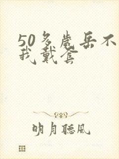 50多岁岳不让我戴套