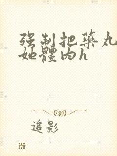 强制把药丸推进她体内h封面