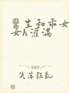 医生和乖女h攵女h灌满