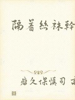 隔着丝袜干