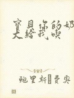 宝贝你的奶可真大给我吃