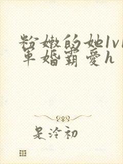 粉嫩的她1v1军婚霸爱h