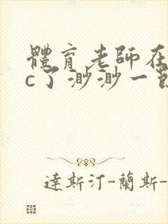 体育老师在单杠c了渺渺一节课