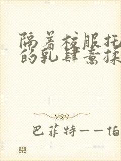 隔着校服托住她的乳肆意揉搓
