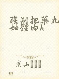 强制把药丸推进她体内h