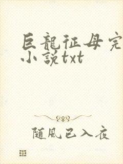 巨龙征母完结版小说txt