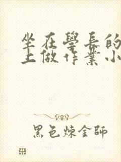 坐在学长的巨大上做作业小说封面