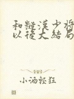 和糙汉少将闪婚以后大结局