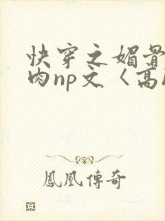 快穿之媚骨h啪肉np文〈高h〉