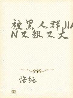 被黑人群JIAN又粗又大