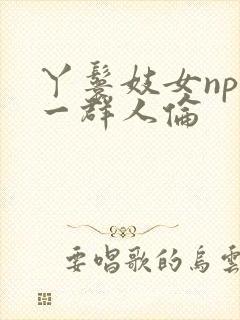 丫鬟妓女np被一群人伦
