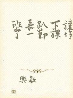 班长趴下让我C了一节课作文