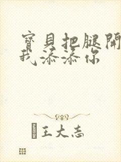 宝贝把腿开大让我添添你