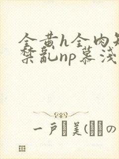 全黄h全肉短篇禁乱np慕浅浅