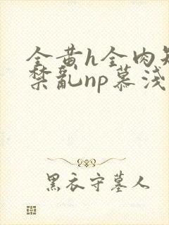 全黄h全肉短篇禁乱np慕浅浅