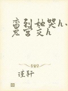 脔到她哭h小白兔宫交h封面