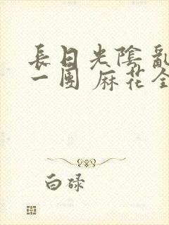 长日光阴 乱作一团 麻花全文无删减