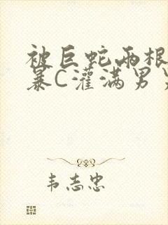 被巨蛇两根强制暴C灌满男男漫画