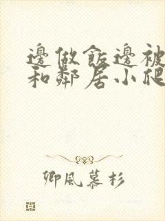 边做饭边被躁我和邻居小爬爬