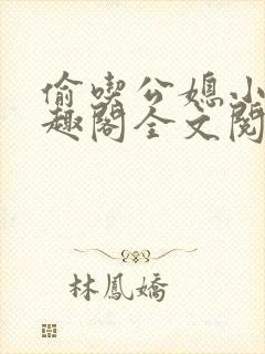 偷吃公媳小说笔趣阁全文阅读