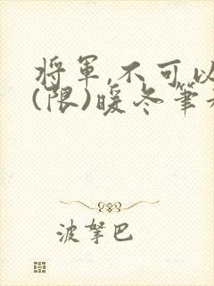 将军,不可以!(限)暖冬笔趣阁免费阅读
