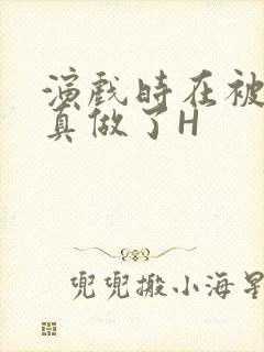 演戏时在被子里真做了H