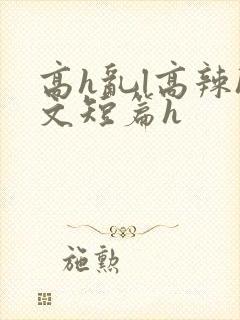高h乱l高辣h文短篇h