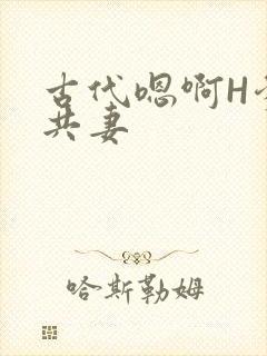 古代嗯啊H爹爹共妻