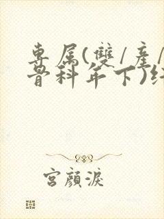 专属(双/产/骨科年下)纤仟