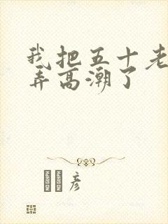 我把五十老女人弄高潮了