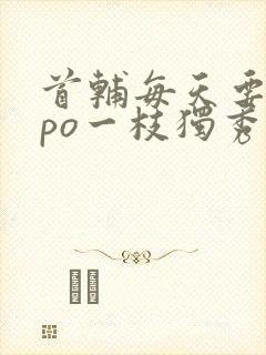 首辅每天要不够po一枝独秀