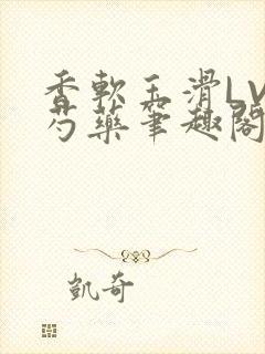 香软玉滑LVL芍药笔趣阁