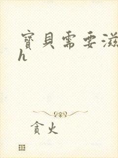宝贝需要滋润了h