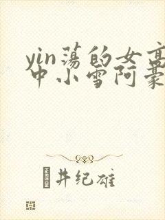 yin荡的女高中小雪阿豪