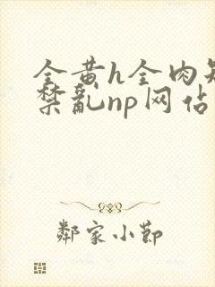 全黄h全肉短篇禁乱np网站