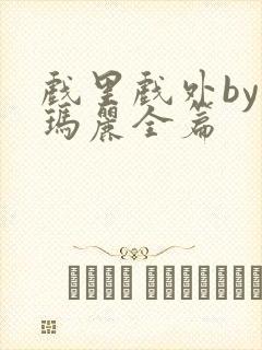 戏里戏外by苏玛丽全篇