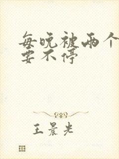 每晚被两个师傅要不停