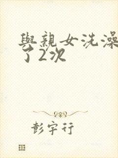 与亲女洗澡时伦了2次