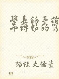 学长的手指在里面转动的写作业