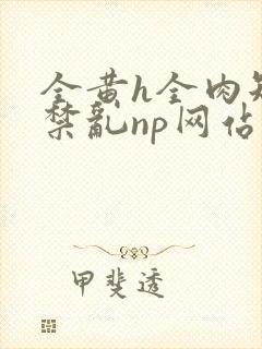全黄h全肉短篇禁乱np网站