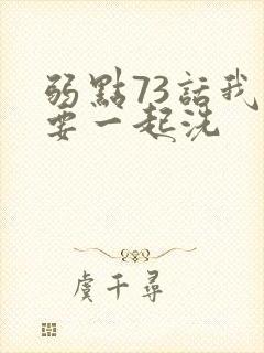 弱点73话我也要一起洗