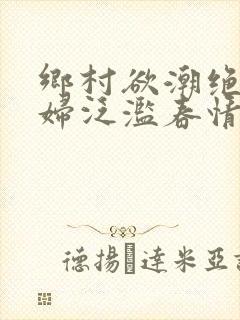 乡村欲潮绝色村妇泛滥春情下载