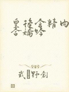 皇后含精肉臀迎合娇吟