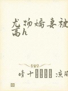 尤物娇妻被np高h