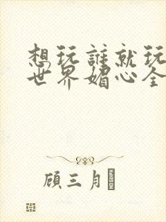 想玩谁就玩谁的世界媚心全文阅读