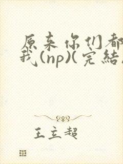原来你们都想上我(np)(完结)
