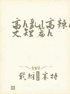 高h乱l高辣h文短篇h